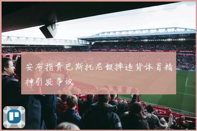 安布指责巴斯托尼假摔违背体育精神引发争议