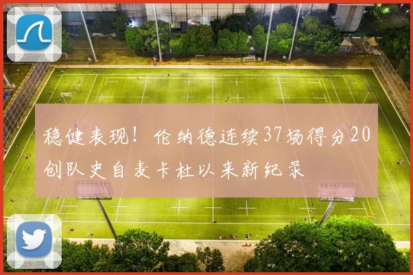 稳健表现！伦纳德连续37场得分20创队史自麦卡杜以来新纪录