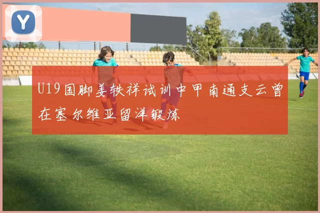 U19国脚姜轶祥试训中甲南通支云曾在塞尔维亚留洋锻炼