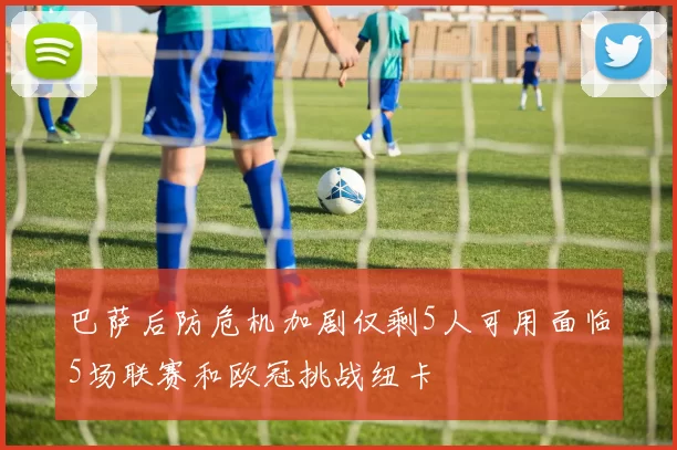 巴萨后防危机加剧仅剩5人可用面临5场联赛和欧冠挑战纽卡