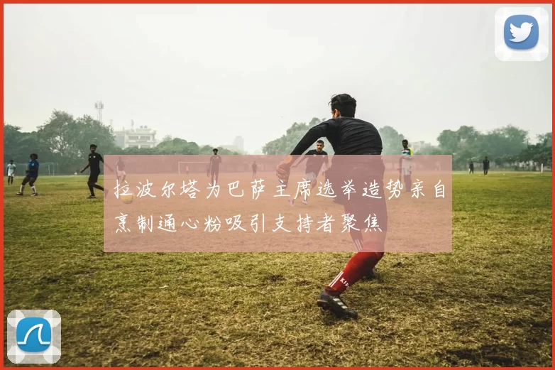 拉波尔塔为巴萨主席选举造势亲自烹制通心粉吸引支持者聚焦