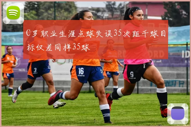 C罗职业生涯点球失误35次距千球目标仅差同样35球