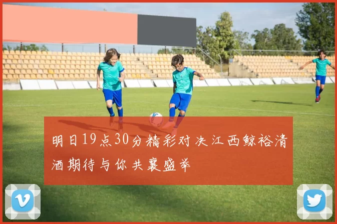 明日19点30分精彩对决江西鲸裕清酒期待与你共襄盛举