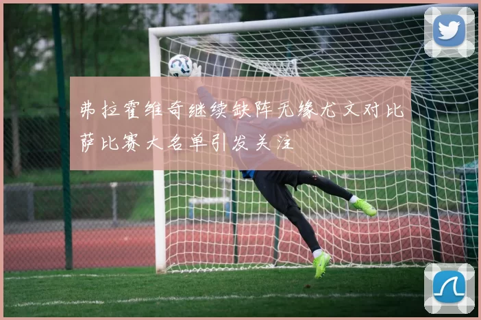 弗拉霍维奇继续缺阵无缘尤文对比萨比赛大名单引发关注