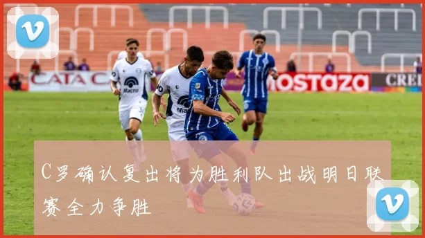 C罗确认复出将为胜利队出战明日联赛全力争胜