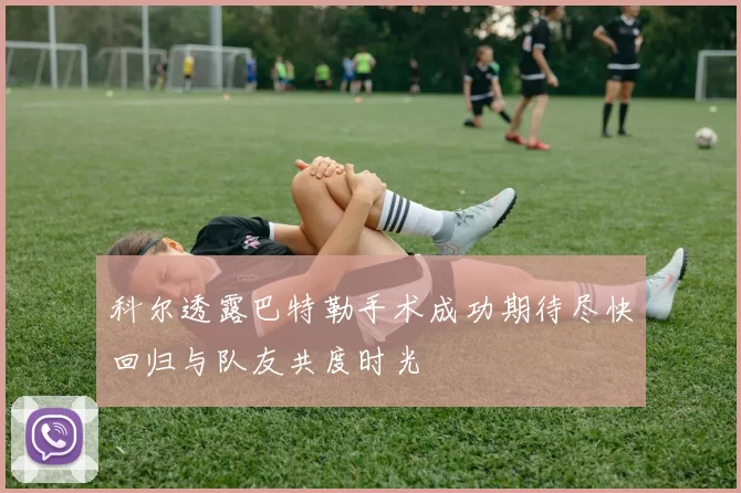 科尔透露巴特勒手术成功期待尽快回归与队友共度时光