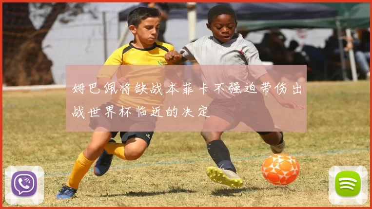 姆巴佩将缺战本菲卡不强迫带伤出战世界杯临近的决定