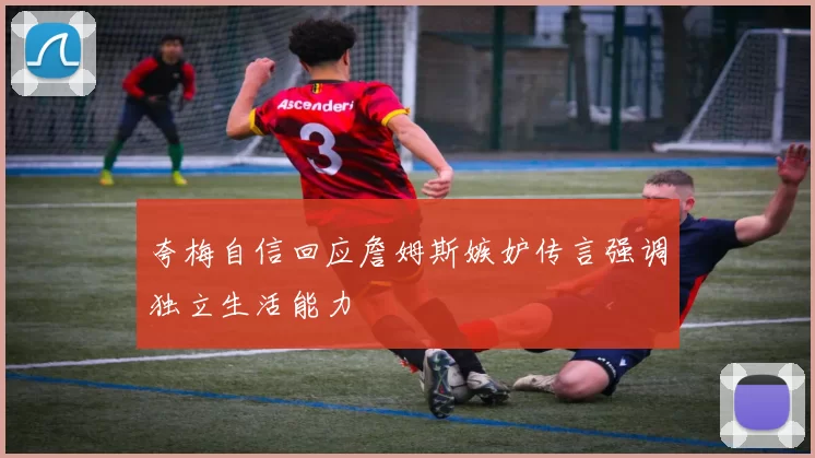 夸梅自信回应詹姆斯嫉妒传言强调独立生活能力