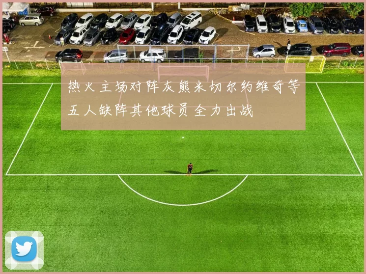 热火主场对阵灰熊米切尔约维奇等五人缺阵其他球员全力出战