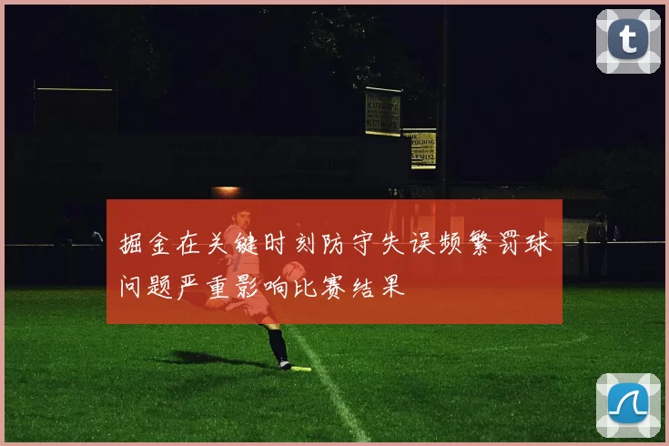 掘金在关键时刻防守失误频繁罚球问题严重影响比赛结果
