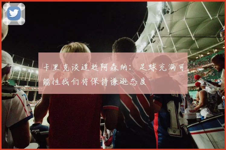卡里克谈追赶阿森纳：足球充满可能性我们将保持谦逊态度