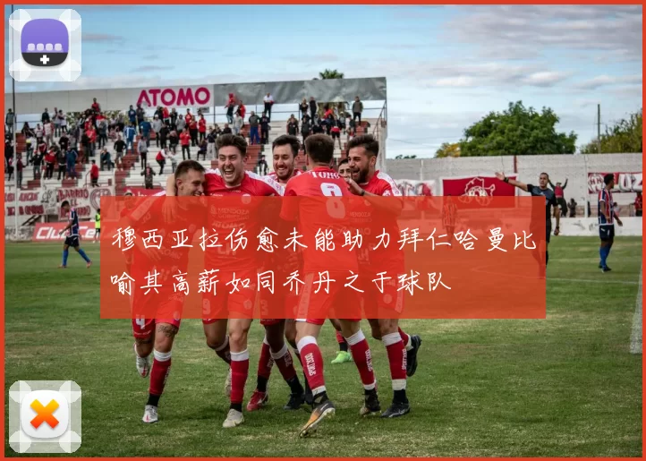 穆西亚拉伤愈未能助力拜仁哈曼比喻其高薪如同乔丹之于球队