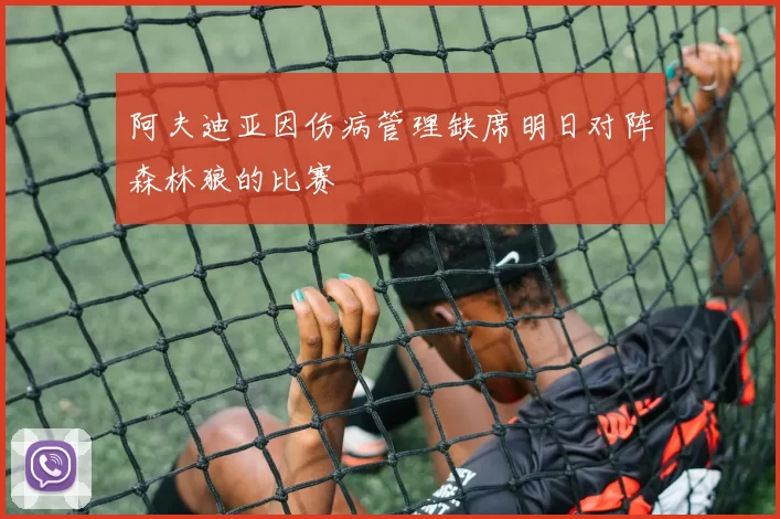 阿夫迪亚因伤病管理缺席明日对阵森林狼的比赛