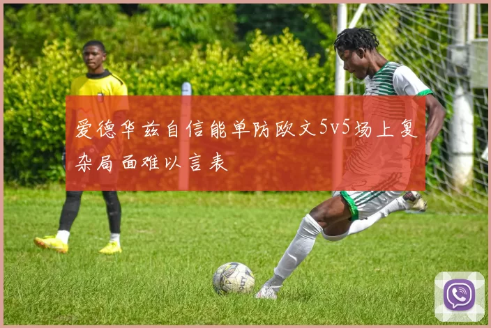 爱德华兹自信能单防欧文5v5场上复杂局面难以言表