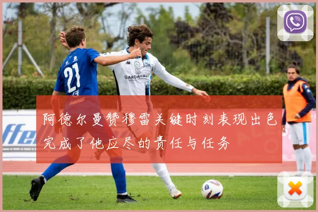阿德尔曼赞穆雷关键时刻表现出色完成了他应尽的责任与任务