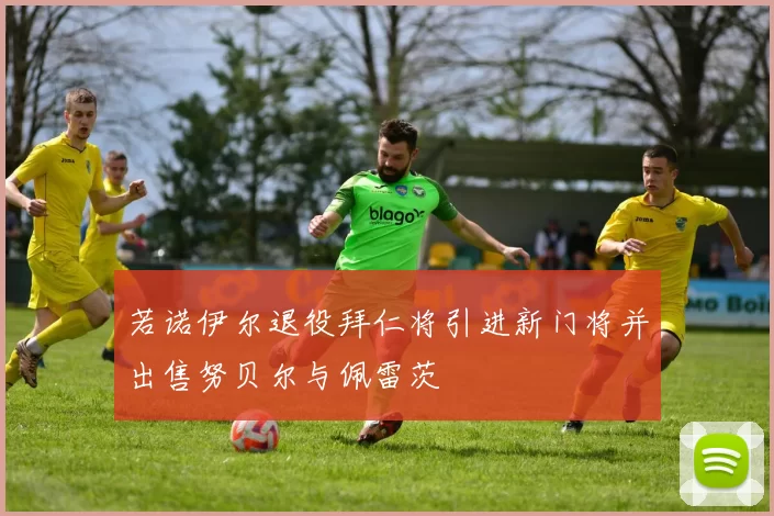 若诺伊尔退役拜仁将引进新门将并出售努贝尔与佩雷茨