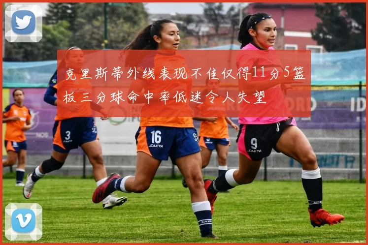 克里斯蒂外线表现不佳仅得11分5篮板三分球命中率低迷令人失望