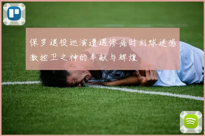 保罗退役巡演遭遇惨痛时刻球迷感激控卫之神的奉献与辉煌