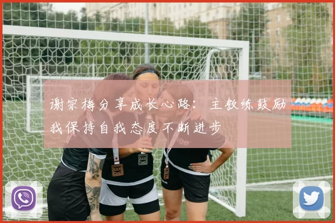 谢宗梅分享成长心路：主教练鼓励我保持自我态度不断进步
