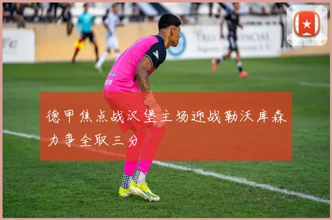 德甲焦点战汉堡主场迎战勒沃库森力争全取三分