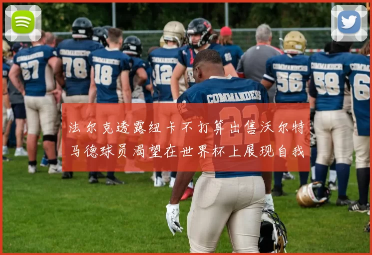 法尔克透露纽卡不打算出售沃尔特马德球员渴望在世界杯上展现自我