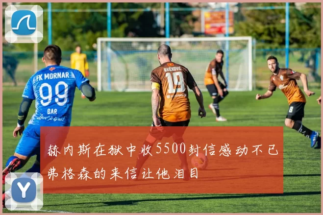 赫内斯在狱中收5500封信感动不已弗格森的来信让他泪目