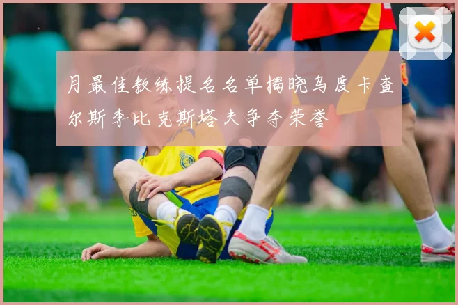 月最佳教练提名名单揭晓乌度卡查尔斯李比克斯塔夫争夺荣誉