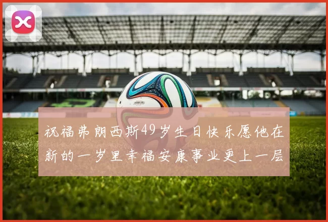 祝福弗朗西斯49岁生日快乐愿他在新的一岁里幸福安康事业更上一层楼