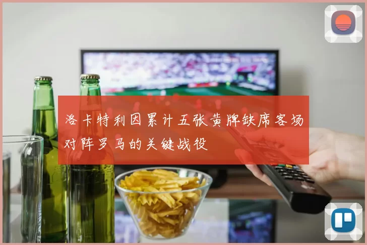 洛卡特利因累计五张黄牌缺席客场对阵罗马的关键战役