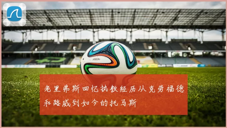 老里弗斯回忆执教经历从克劳福德和路威到如今的托马斯