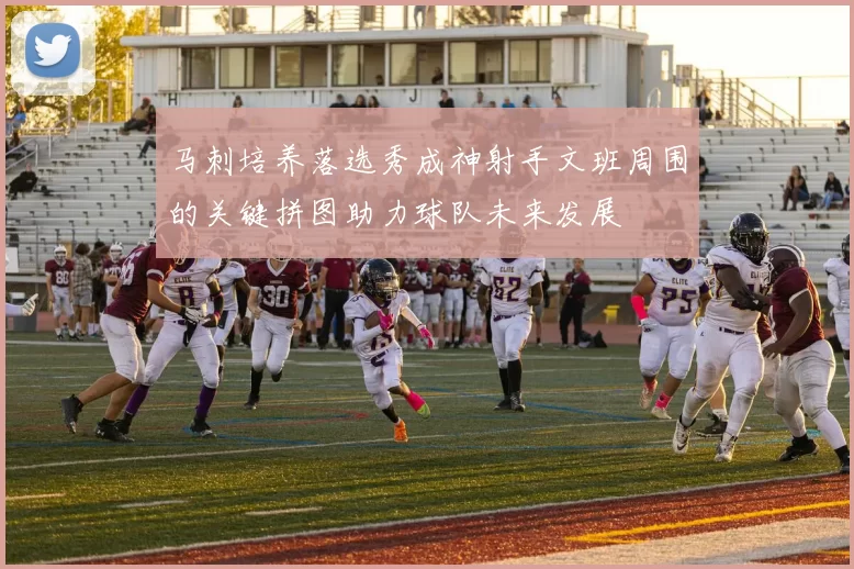 马刺培养落选秀成神射手文班周围的关键拼图助力球队未来发展