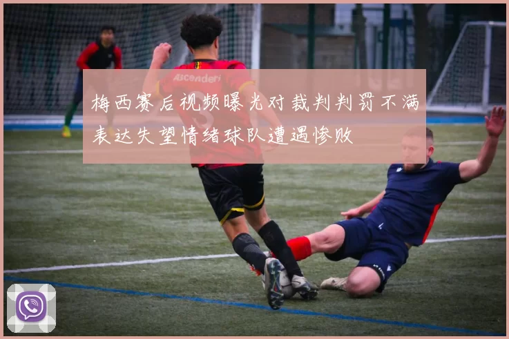 梅西赛后视频曝光对裁判判罚不满表达失望情绪球队遭遇惨败
