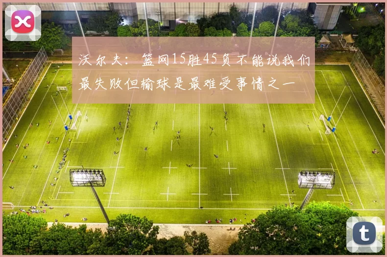 沃尔夫：篮网15胜45负不能说我们最失败但输球是最难受事情之一