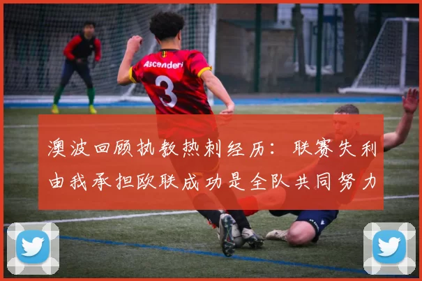 澳波回顾执教热刺经历：联赛失利由我承担欧联成功是全队共同努力的成果