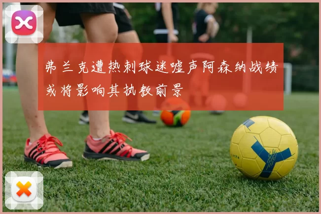 弗兰克遭热刺球迷嘘声阿森纳战绩或将影响其执教前景